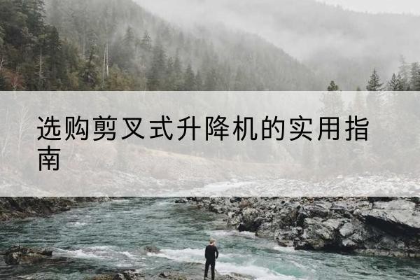 忻府剪叉式升降机怎么选-选购剪叉式升降机的实用指南