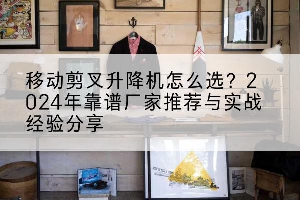忻府升降平台厂家推荐-移动剪叉升降机怎么选?2024年靠谱厂家推荐与实战经验分享