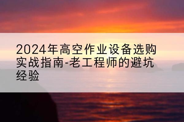 忻府高空作业升降机厂家推荐-2024年高空作业设备选购实战指南-老工程师的避坑经验
