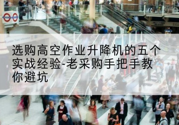 忻府高空作业升降机厂家-选购高空作业升降机的五个实战经验-老采购手把手教你避坑