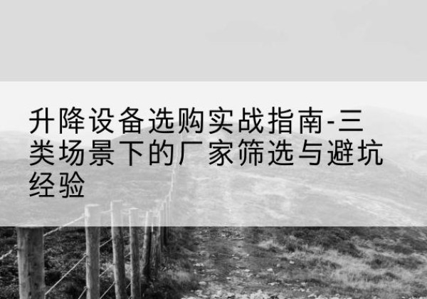 忻府移动式升降机厂家推荐-升降设备选购实战指南-三类场景下的厂家筛选与避坑经验