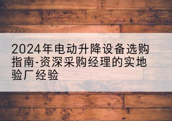 忻府电动剪叉升降平台厂家-2024年电动升降设备选购指南-资深采购经理的实地验厂经验