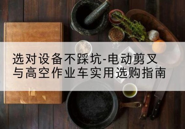 忻府电动剪叉升降平台怎么选-选对设备不踩坑-电动剪叉与高空作业车实用选购指南