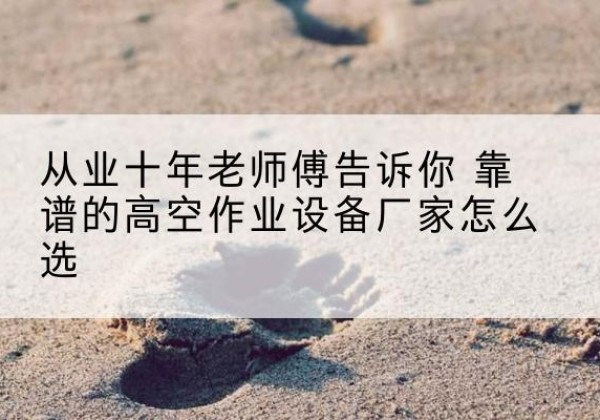 忻府高空作业升降机厂家推荐-从业十年老师傅告诉你 靠谱的高空作业设备厂家怎么选