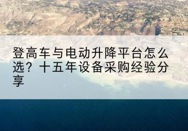 忻府登高车厂家厂家-登高车与电动升降平台怎么选？十五年设备采购经验分享