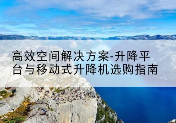 忻府升降平台厂家-*空间解决方案-升降平台与移动式升降机选购指南