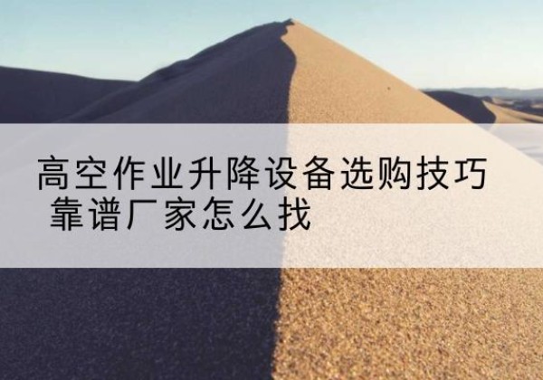 忻府电动升降平台厂家推荐-高空作业升降设备选购技巧 靠谱厂家怎么找