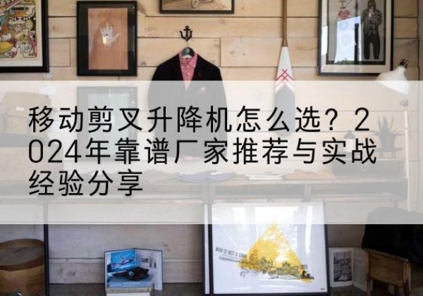 忻府升降平台厂家推荐-移动剪叉升降机怎么选？2024年靠谱厂家推荐与实战经验分享