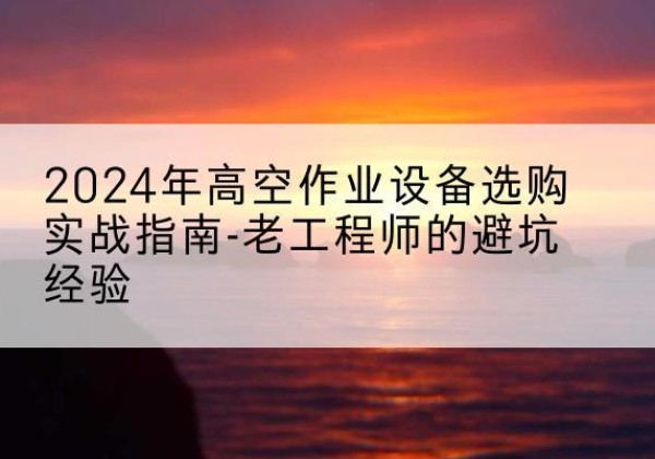 忻府高空作业升降机厂家推荐-2024年高空作业设备选购实战指南-老工程师的避坑经验