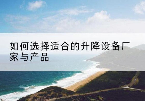 忻府电动升降平台厂家-如何选择适合的升降设备厂家与产品
